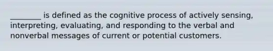 ________ is defined as the cognitive process of actively sensing, interpreting, evaluating, and responding to the verbal and nonverbal messages of current or potential customers.