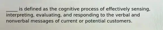 _____ is defined as the cognitive process of effectively sensing, interpreting, evaluating, and responding to the verbal and nonverbal messages of current or potential customers.