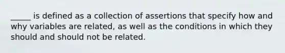 _____ is defined as a collection of assertions that specify how and why variables are related, as well as the conditions in which they should and should not be related.