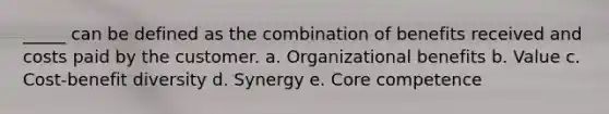 _____ can be defined as the combination of benefits received and costs paid by the customer. a. Organizational benefits b. Value c. Cost-benefit diversity d. Synergy e. Core competence