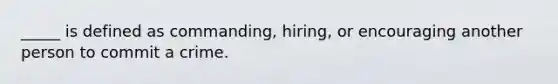 _____ is defined as commanding, hiring, or encouraging another person to commit a crime.