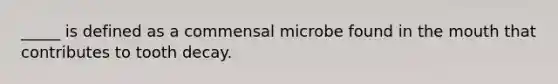 _____ is defined as a commensal microbe found in the mouth that contributes to tooth decay.