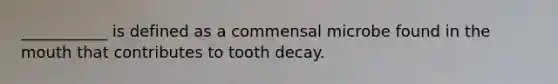 ___________ is defined as a commensal microbe found in the mouth that contributes to tooth decay.