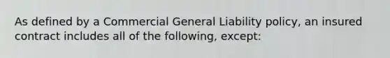 As defined by a Commercial General Liability policy, an insured contract includes all of the following, except: