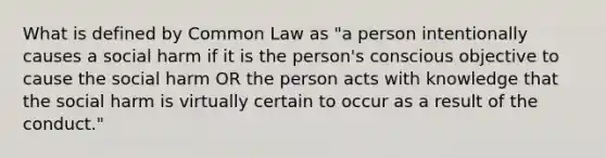 What is defined by Common Law as "a person intentionally causes a social harm if it is the person's conscious objective to cause the social harm OR the person acts with knowledge that the social harm is virtually certain to occur as a result of the conduct."