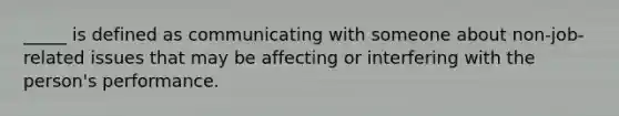 ​_____ is defined as communicating with someone about non-job-related issues that may be affecting or interfering with the person's performance.