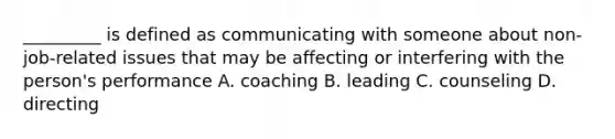 _________ is defined as communicating with someone about non-job-related issues that may be affecting or interfering with the person's performance A. coaching B. leading C. counseling D. directing