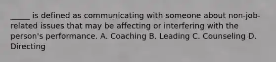 _____ is defined as communicating with someone about non-job-related issues that may be affecting or interfering with the person's performance. ​A. Coaching ​B. Leading ​C. Counseling ​D. Directing