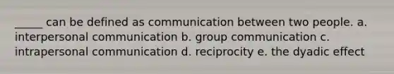 _____ can be defined as communication between two people. a. interpersonal communication b. group communication c. intrapersonal communication d. reciprocity e. the dyadic effect