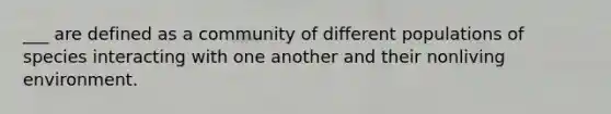 ___ are defined as a community of different populations of species interacting with one another and their nonliving environment.