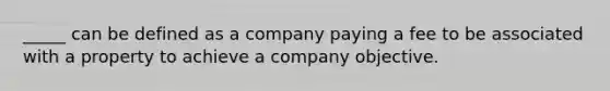 _____ can be defined as a company paying a fee to be associated with a property to achieve a company objective.