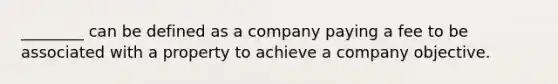 ________ can be defined as a company paying a fee to be associated with a property to achieve a company objective.