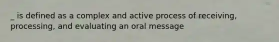 _ is defined as a complex and active process of receiving, processing, and evaluating an oral message