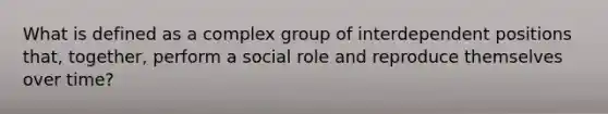 What is defined as a complex group of interdependent positions that, together, perform a social role and reproduce themselves over time?