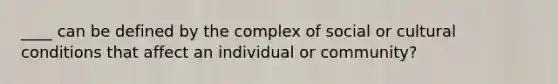 ____ can be defined by the complex of social or cultural conditions that affect an individual or community?