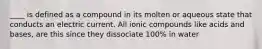 ____ is defined as a compound in its molten or aqueous state that conducts an electric current. All ionic compounds like acids and bases, are this since they dissociate 100% in water