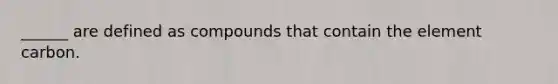 ______ are defined as compounds that contain the element carbon.