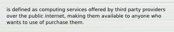 is defined as computing services offered by third party providers over the public internet, making them available to anyone who wants to use of purchase them.