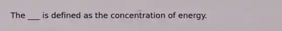 The ___ is defined as the concentration of energy.