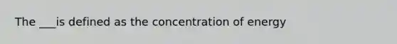 The ___is defined as the concentration of energy