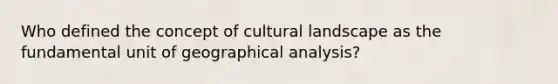 Who defined the concept of cultural landscape as the fundamental unit of geographical analysis?