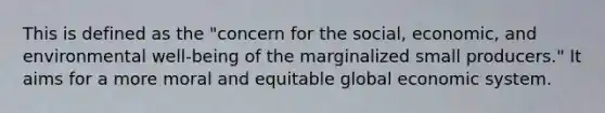 This is defined as the "concern for the social, economic, and environmental well-being of the marginalized small producers." It aims for a more moral and equitable global economic system.