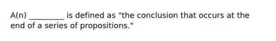 A(n) _________ is defined as "the conclusion that occurs at the end of a series of propositions."