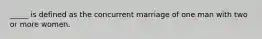 _____ is defined as the concurrent marriage of one man with two or more women.