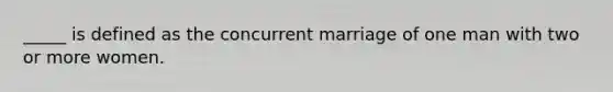 _____ is defined as the concurrent marriage of one man with two or more women.