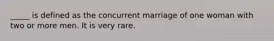 _____ is defined as the concurrent marriage of one woman with two or more men. It is very rare.