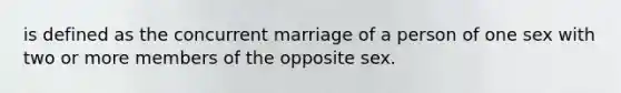 is defined as the concurrent marriage of a person of one sex with two or more members of the opposite sex.