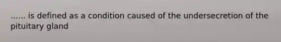 ...... is defined as a condition caused of the undersecretion of the pituitary gland