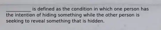 ___________ is defined as the condition in which one person has the intention of hiding something while the other person is seeking to reveal something that is hidden.