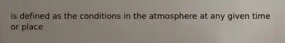 is defined as the conditions in the atmosphere at any given time or place