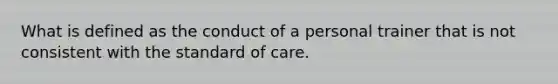 What is defined as the conduct of a personal trainer that is not consistent with the standard of care.