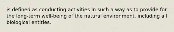 is defined as conducting activities in such a way as to provide for the long-term well-being of the natural environment, including all biological entities.