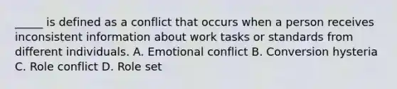 _____ is defined as a conflict that occurs when a person receives inconsistent information about work tasks or standards from different individuals. A. Emotional conflict B. Conversion hysteria C. Role conflict D. Role set