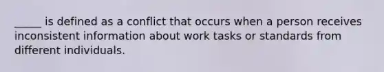 _____ is defined as a conflict that occurs when a person receives inconsistent information about work tasks or standards from different individuals.