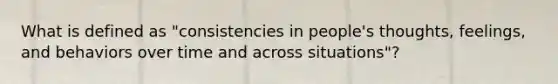 What is defined as "consistencies in people's thoughts, feelings, and behaviors over time and across situations"?