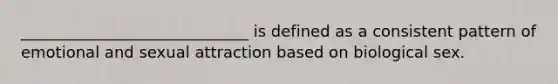 _____________________________ is defined as a consistent pattern of emotional and sexual attraction based on biological sex.