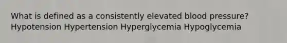 What is defined as a consistently elevated blood pressure? Hypotension Hypertension Hyperglycemia Hypoglycemia