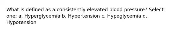 What is defined as a consistently elevated blood pressure? Select one: a. Hyperglycemia b. Hypertension c. Hypoglycemia d. Hypotension