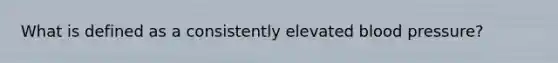 What is defined as a consistently elevated blood pressure?