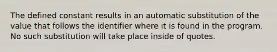 The defined constant results in an automatic substitution of the value that follows the identifier where it is found in the program. No such substitution will take place inside of quotes.