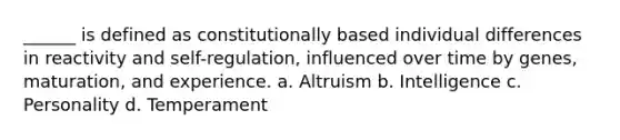 ______ is defined as constitutionally based individual differences in reactivity and self-regulation, influenced over time by genes, maturation, and experience. a. Altruism b. Intelligence c. Personality d. Temperament