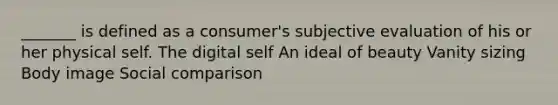 _______ is defined as a consumer's subjective evaluation of his or her physical self. The digital self An ideal of beauty Vanity sizing Body image Social comparison