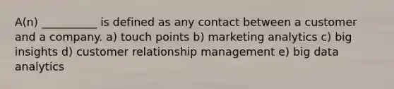 A(n) __________ is defined as any contact between a customer and a company. a) touch points b) marketing analytics c) big insights d) customer relationship management e) big data analytics