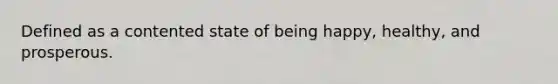 Defined as a contented state of being happy, healthy, and prosperous.