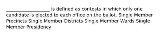 ___________________ is defined as contests in which only one candidate is elected to each office on the ballot. Single Member Precincts Single Member Districts Single Member Wards Single Member Presidency