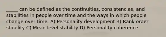 _____ can be defined as the continuities, consistencies, and stabilities in people over time and the ways in which people change over time. A) Personality development B) Rank order stability C) Mean level stability D) Personality coherence